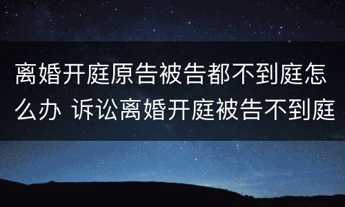 离婚开庭原告被告都不到庭怎么办 诉讼离婚开庭被告不到庭怎么办