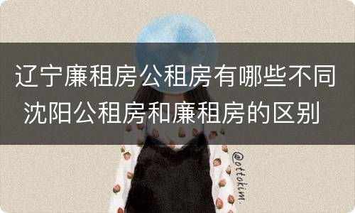 辽宁廉租房公租房有哪些不同 沈阳公租房和廉租房的区别