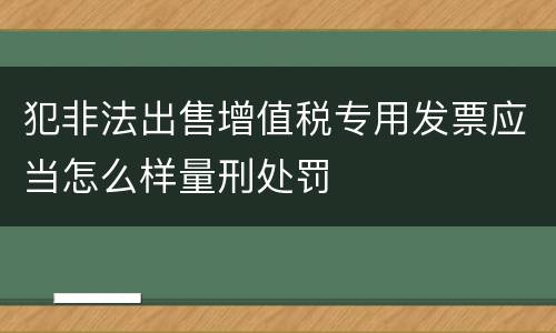 犯非法出售增值税专用发票应当怎么样量刑处罚