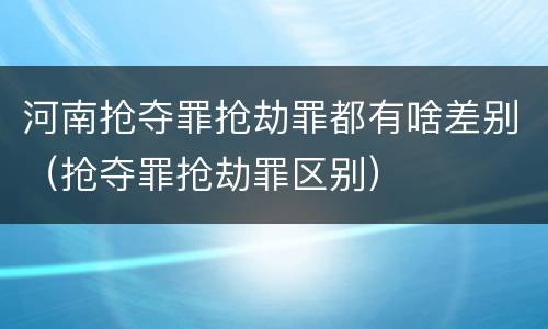 河南抢夺罪抢劫罪都有啥差别（抢夺罪抢劫罪区别）