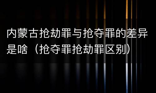 内蒙古抢劫罪与抢夺罪的差异是啥（抢夺罪抢劫罪区别）