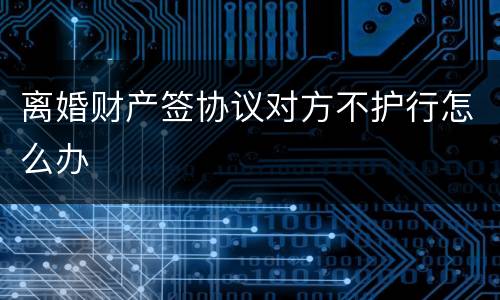 离婚财产签协议对方不护行怎么办