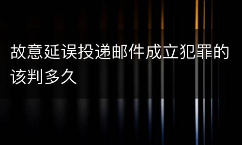 故意延误投递邮件成立犯罪的该判多久