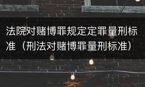 法院对赌博罪规定定罪量刑标准（刑法对赌博罪量刑标准）