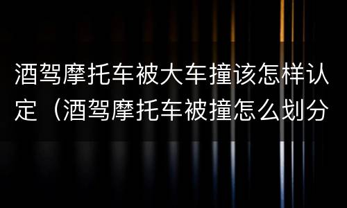 酒驾摩托车被大车撞该怎样认定（酒驾摩托车被撞怎么划分责任）