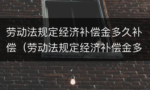 劳动法规定经济补偿金多久补偿（劳动法规定经济补偿金多久补偿到账）