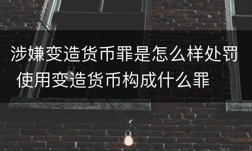 涉嫌变造货币罪是怎么样处罚 使用变造货币构成什么罪