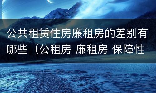 公共租赁住房廉租房的差别有哪些（公租房 廉租房 保障性住房区别）
