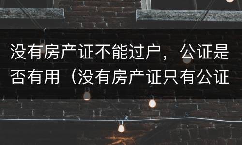 没有房产证不能过户，公证是否有用（没有房产证只有公证书可以过户吗）