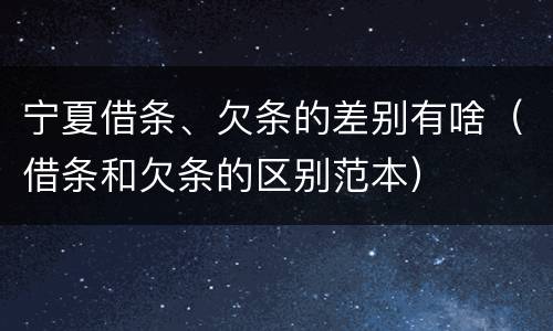 宁夏借条、欠条的差别有啥（借条和欠条的区别范本）