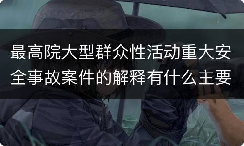 最高院大型群众性活动重大安全事故案件的解释有什么主要规定