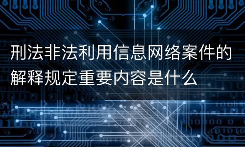 刑法非法利用信息网络案件的解释规定重要内容是什么