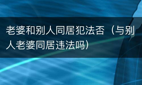 老婆和别人同居犯法否（与别人老婆同居违法吗）
