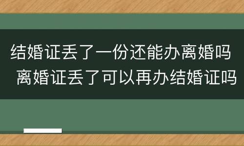 结婚证丢了一份还能办离婚吗 离婚证丢了可以再办结婚证吗
