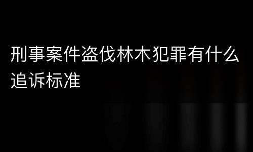 刑事案件盗伐林木犯罪有什么追诉标准