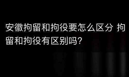安徽拘留和拘役要怎么区分 拘留和拘役有区别吗?