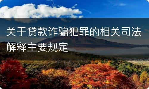 关于贷款诈骗犯罪的相关司法解释主要规定