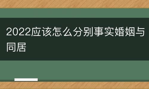 2022应该怎么分别事实婚姻与同居