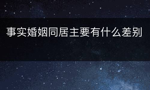 事实婚姻同居主要有什么差别