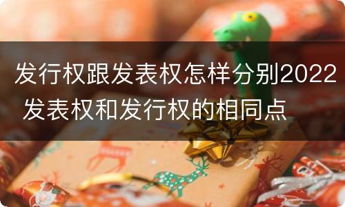 发行权跟发表权怎样分别2022 发表权和发行权的相同点