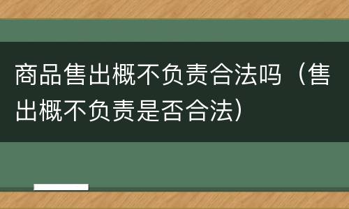 商品售出概不负责合法吗（售出概不负责是否合法）