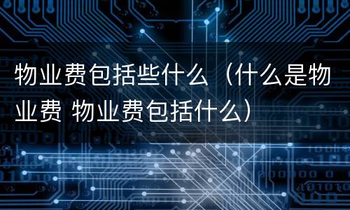 物业费包括些什么（什么是物业费 物业费包括什么）