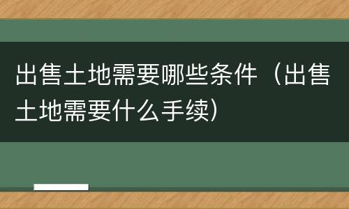 出售土地需要哪些条件（出售土地需要什么手续）