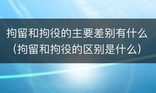 拘留和拘役的主要差别有什么（拘留和拘役的区别是什么）
