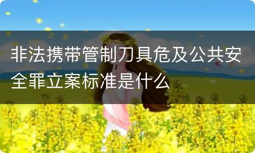 非法携带管制刀具危及公共安全罪立案标准是什么