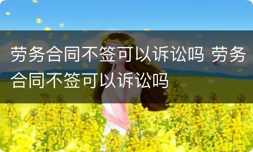 劳务合同不签可以诉讼吗 劳务合同不签可以诉讼吗