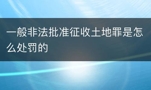 一般非法批准征收土地罪是怎么处罚的