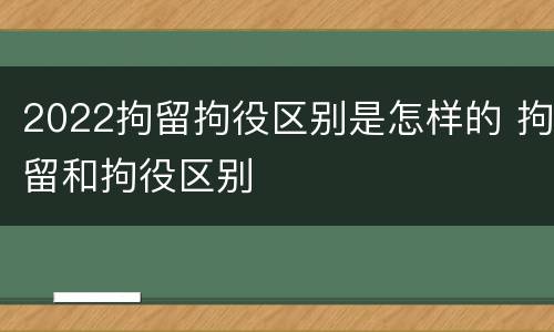 2022拘留拘役区别是怎样的 拘留和拘役区别