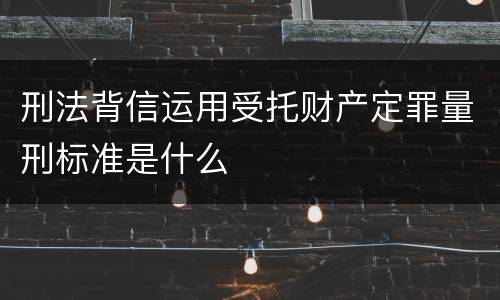 刑法背信运用受托财产定罪量刑标准是什么