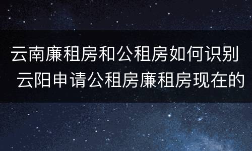 云南廉租房和公租房如何识别 云阳申请公租房廉租房现在的什么地方