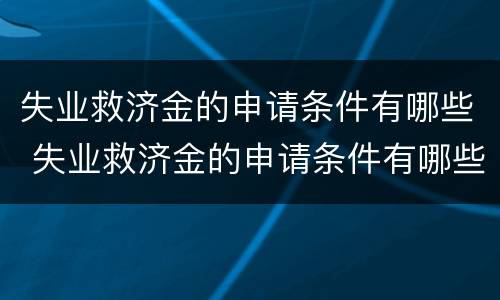失业救济金的申请条件有哪些 失业救济金的申请条件有哪些呢