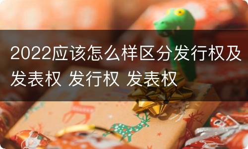 2022应该怎么样区分发行权及发表权 发行权 发表权