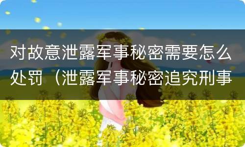 对故意泄露军事秘密需要怎么处罚（泄露军事秘密追究刑事责任）
