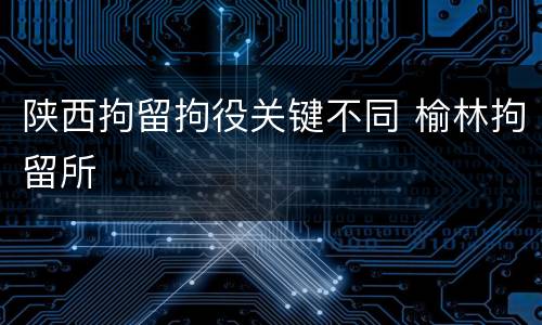 陕西拘留拘役关键不同 榆林拘留所