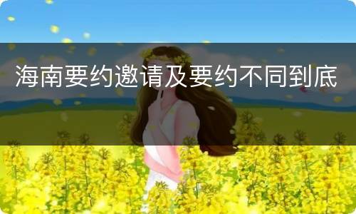 海南要约邀请及要约不同到底
