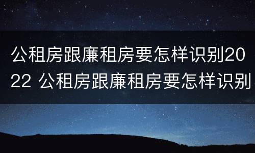 公租房跟廉租房要怎样识别2022 公租房跟廉租房要怎样识别2022年的房子