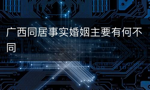 广西同居事实婚姻主要有何不同