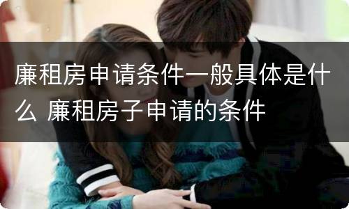 廉租房申请条件一般具体是什么 廉租房子申请的条件