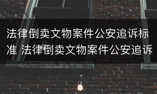 法律倒卖文物案件公安追诉标准 法律倒卖文物案件公安追诉标准最新