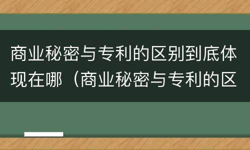 商业秘密与专利的区别到底体现在哪（商业秘密与专利的区别到底体现在哪里）