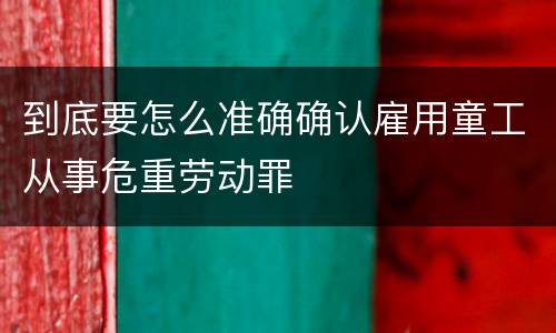到底要怎么准确确认雇用童工从事危重劳动罪