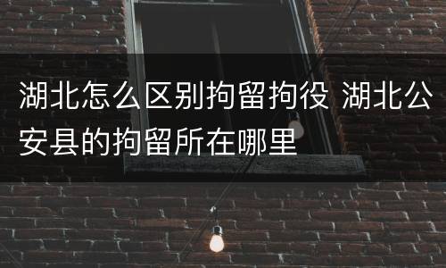 湖北怎么区别拘留拘役 湖北公安县的拘留所在哪里
