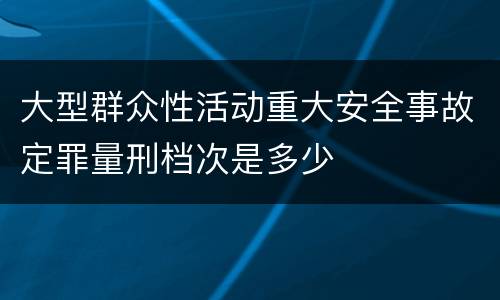 大型群众性活动重大安全事故定罪量刑档次是多少
