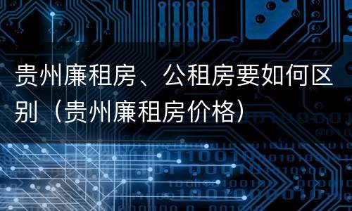 贵州廉租房、公租房要如何区别（贵州廉租房价格）