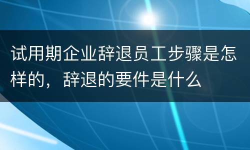 试用期企业辞退员工步骤是怎样的，辞退的要件是什么