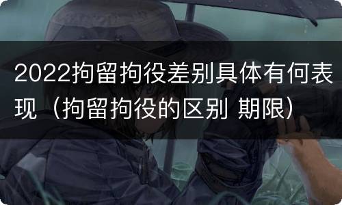 2022拘留拘役差别具体有何表现（拘留拘役的区别 期限）